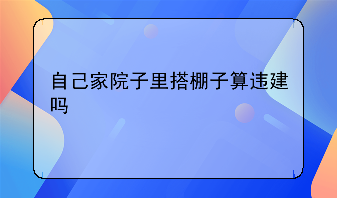 自己家院子里搭棚子算违建吗