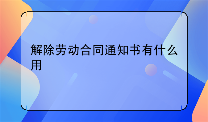 解除劳动合同通知书有什么用