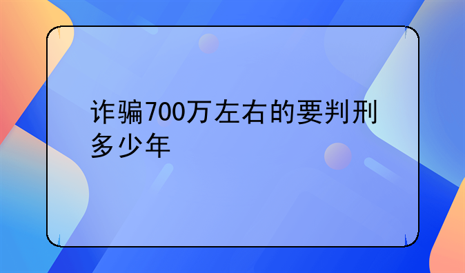 诈骗700万左右的要判刑多少年
