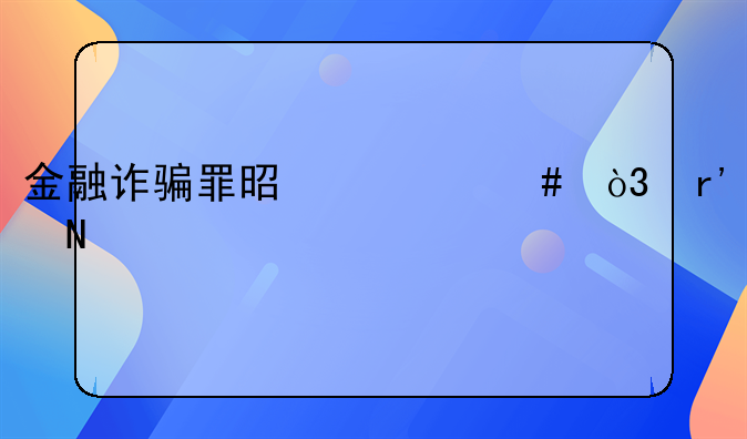 金融诈骗罪是什么，有哪几种