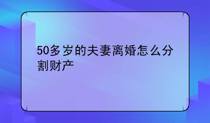 50多岁的夫妻离婚怎么分割财产