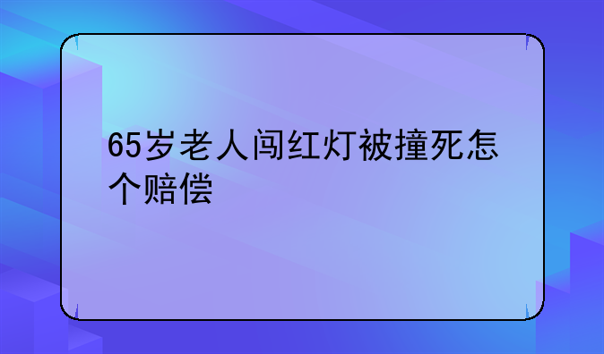65岁老人闯红灯被撞死怎个赔偿