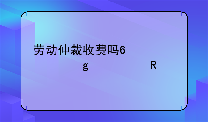 劳动仲裁收费吗?谁出这个费用?