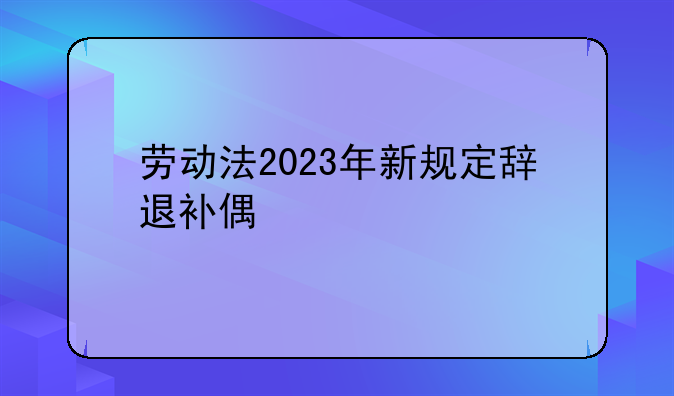 劳动法2023年新规定辞退补偿2n+1