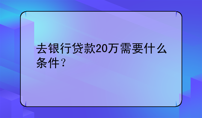 去银行贷款20万需要什么条件？