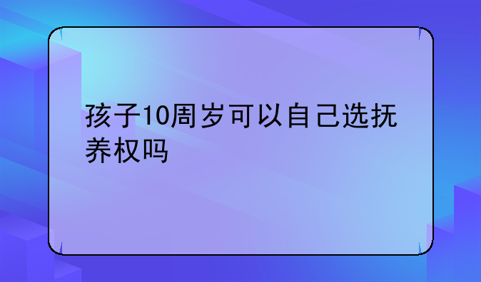 孩子10周岁可以自己选抚养权吗