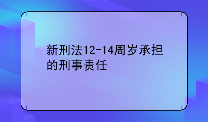 新刑法12-14周岁承担的刑事责任