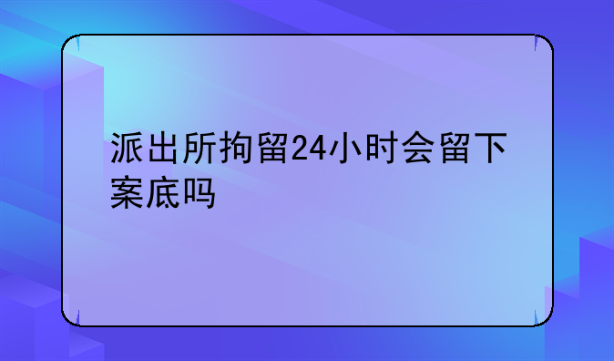 派出所拘留24小时会留下案底吗