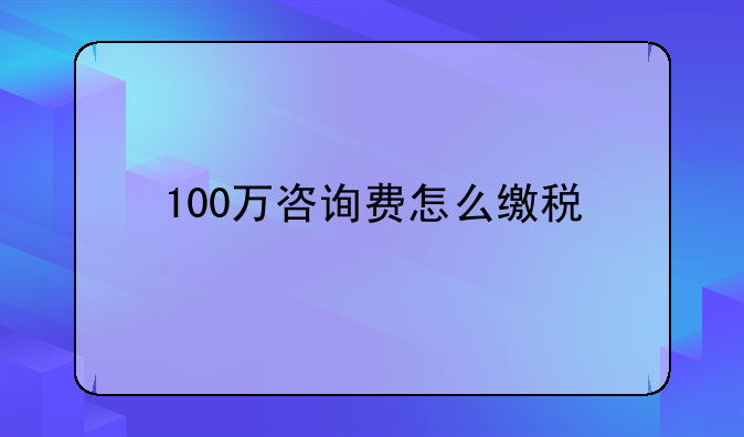 100万咨询费怎么缴税