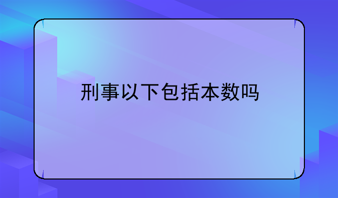 刑事以下包括本数吗