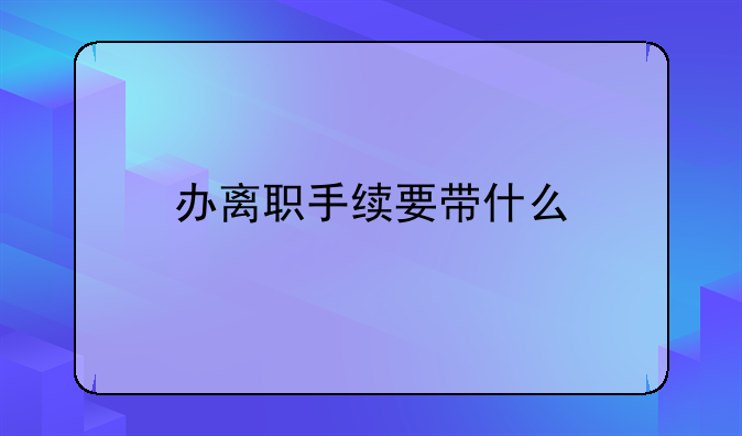 办离职手续要带什么