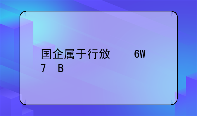 国企属于行政单位吗
