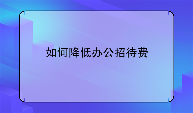 如何降低办公招待费