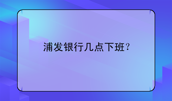浦发银行几点下班？
