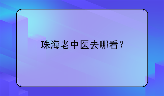 珠海老中医去哪看？