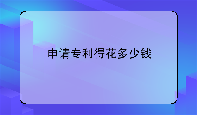 申请专利得花多少钱