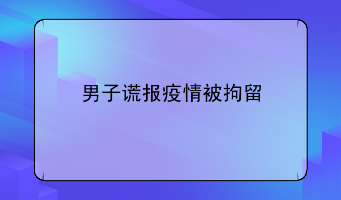 男子谎报疫情被拘留