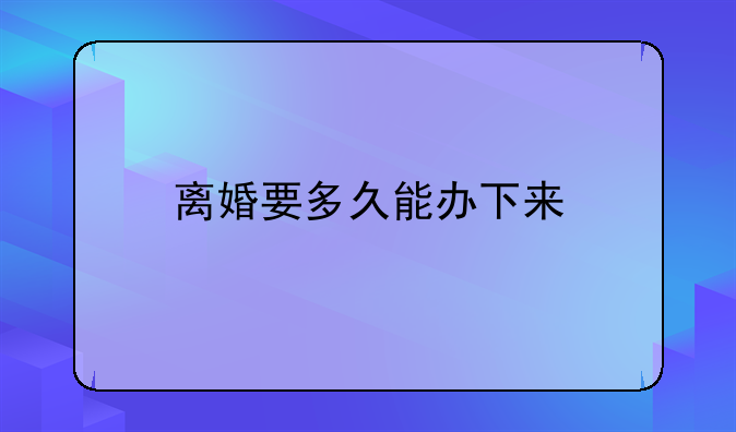 离婚要多久能办下来