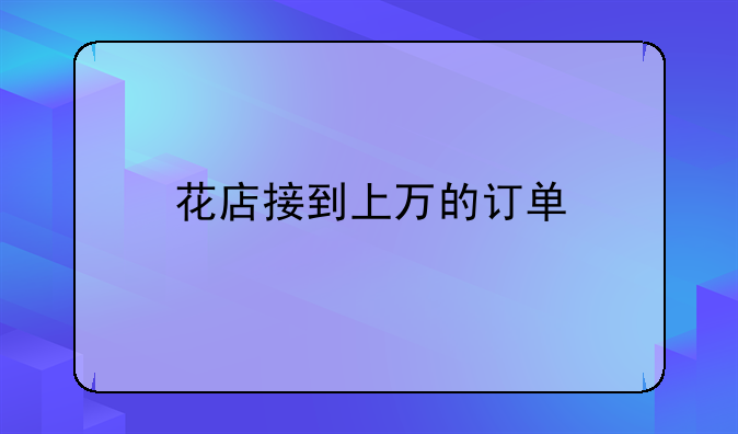 花店接到上万的订单