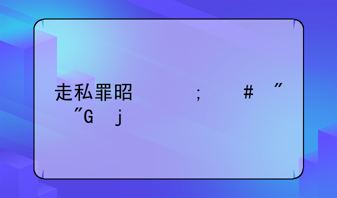 走私罪是怎么判刑的