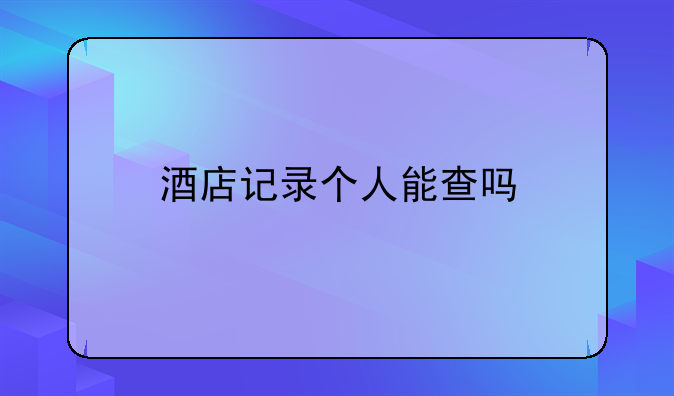 酒店记录个人能查吗