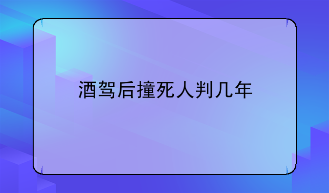 酒驾后撞死人判几年