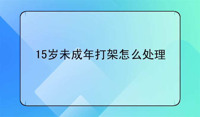 15岁未成年打架怎么处理