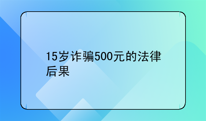 15岁诈骗500元的法律后果
