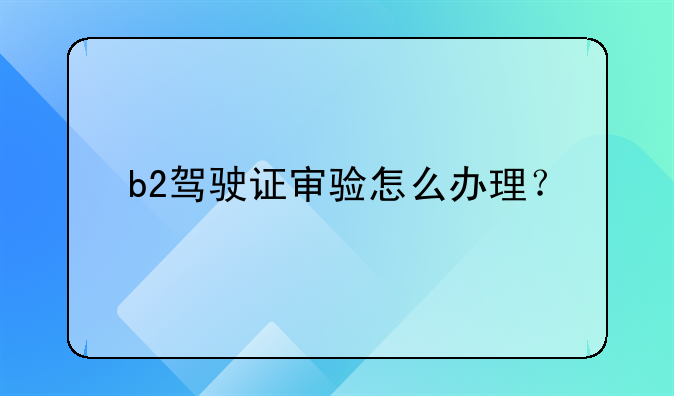 b2驾驶证审验怎么办理？