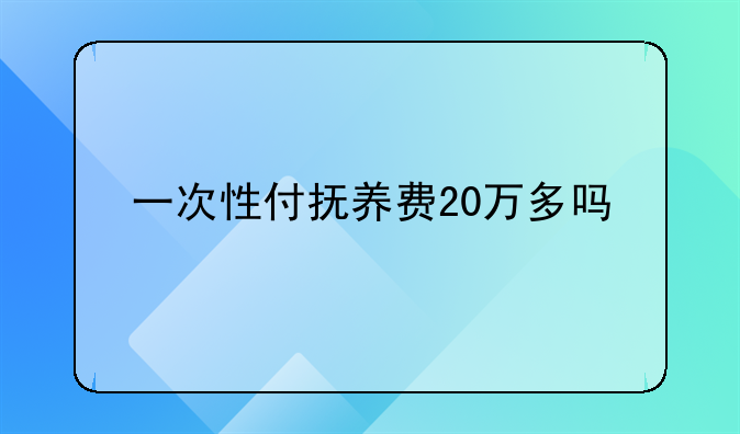 一次性付抚养费20万多吗