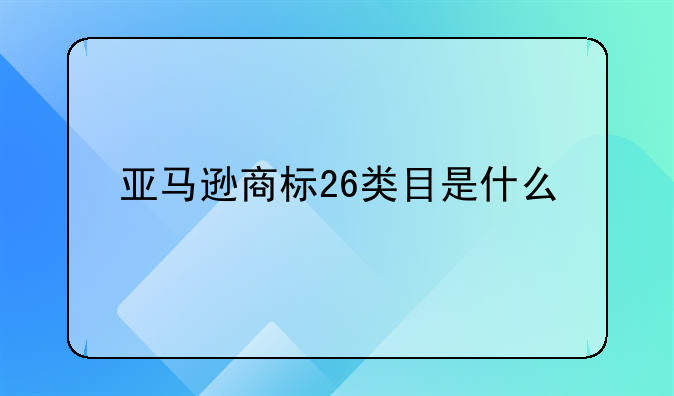 亚马逊商标26类目是什么