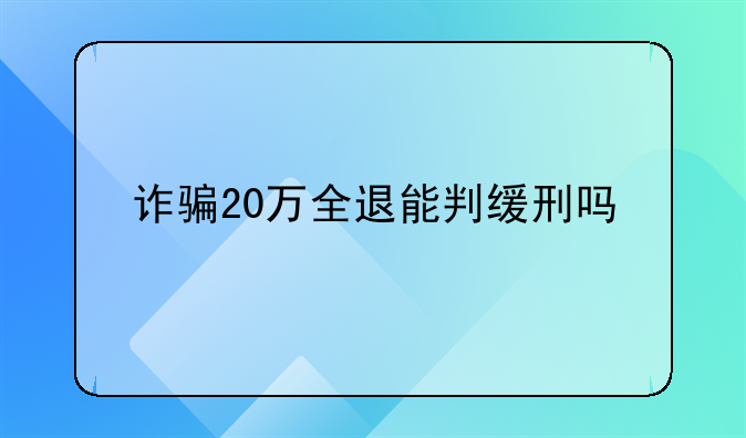 诈骗20万全退能判缓刑吗