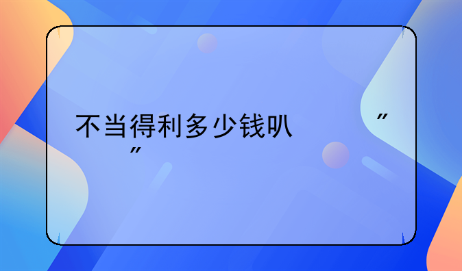 不当得利多少钱可以判刑