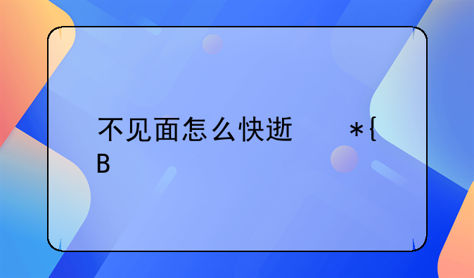 不见面怎么快速办理离婚