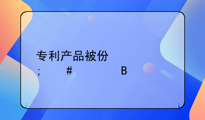 专利产品被仿造怎么处理