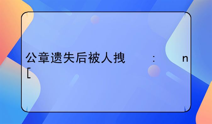 公章遗失后被人拿去盖章