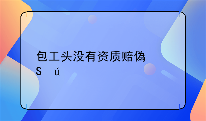 包工头没有资质赔偿比例