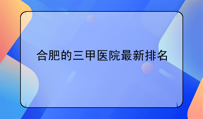 合肥的三甲医院最新排名