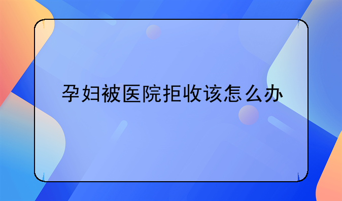 孕妇被医院拒收该怎么办