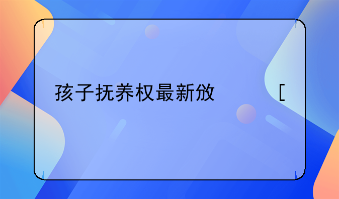 孩子抚养权最新政策规定
