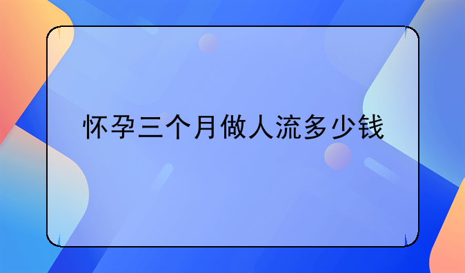 怀孕三个月做人流多少钱