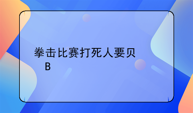 拳击比赛打死人要负责吗