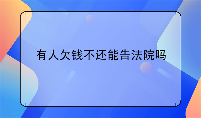 有人欠钱不还能告法院吗