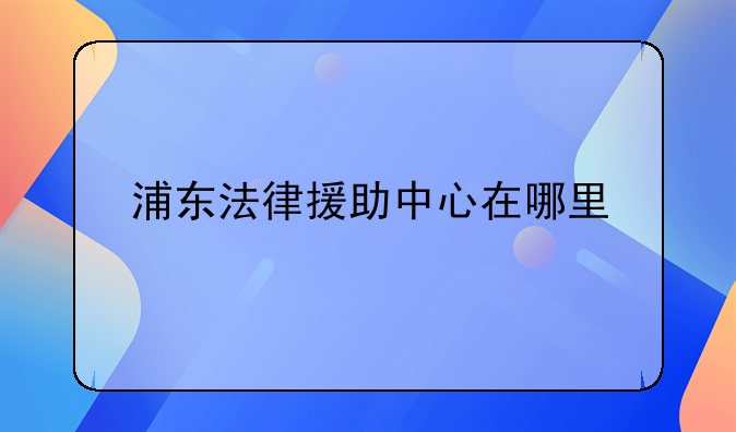 浦东法律援助中心在哪里