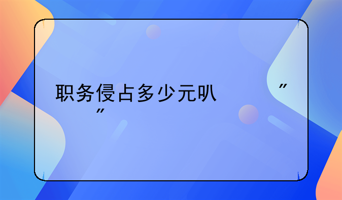 职务侵占多少元可以判刑