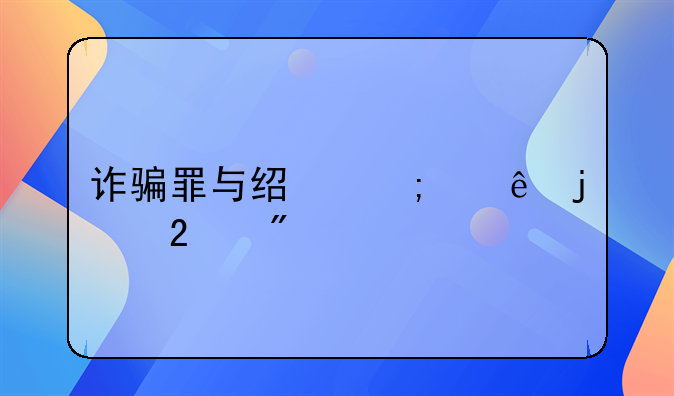 诈骗罪与经济纠纷的区别