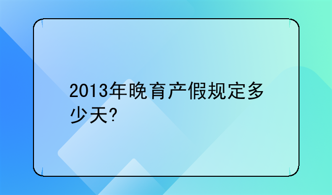 2013年晚育产假规定多少天?