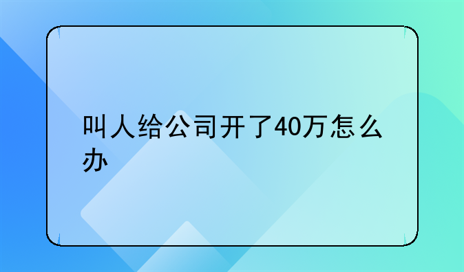 叫人给公司开了40万怎么办