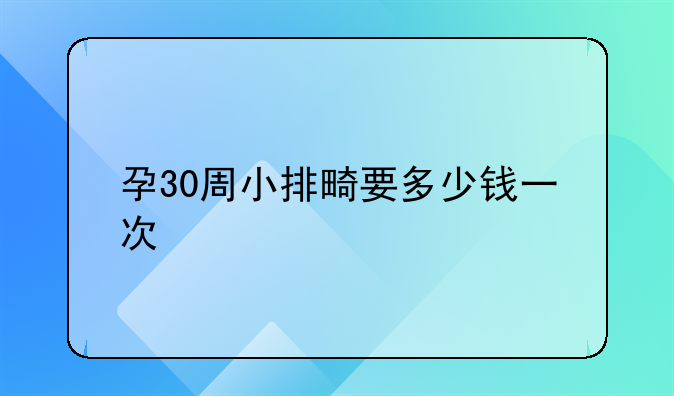 孕30周小排畸要多少钱一次