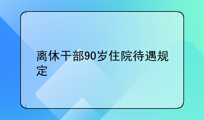 离休干部90岁住院待遇规定